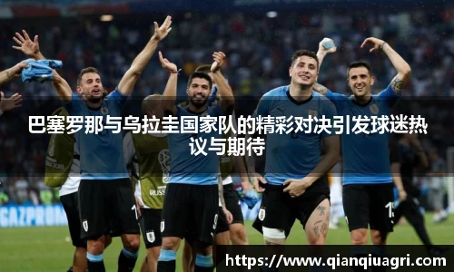 巴塞罗那与乌拉圭国家队的精彩对决引发球迷热议与期待