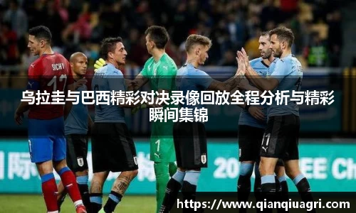 乌拉圭与巴西精彩对决录像回放全程分析与精彩瞬间集锦